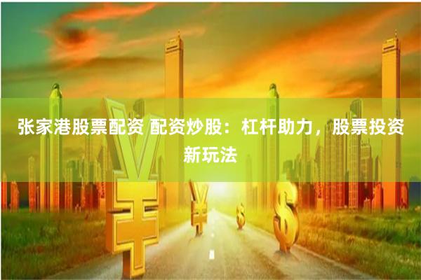 张家港股票配资 配资炒股：杠杆助力，股票投资新玩法