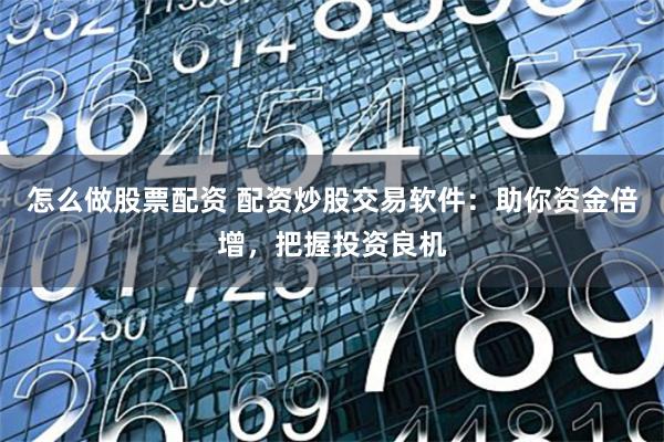 怎么做股票配资 配资炒股交易软件：助你资金倍增，把握投资良机