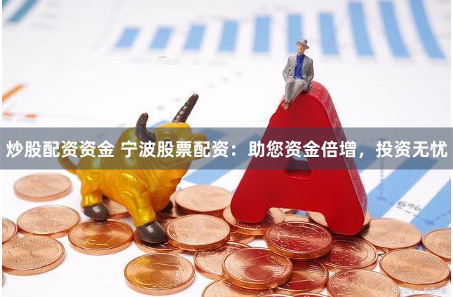 炒股配资资金 宁波股票配资：助您资金倍增，投资无忧