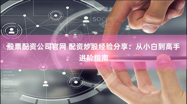 股票配资公司官网 配资炒股经验分享：从小白到高手进阶指南