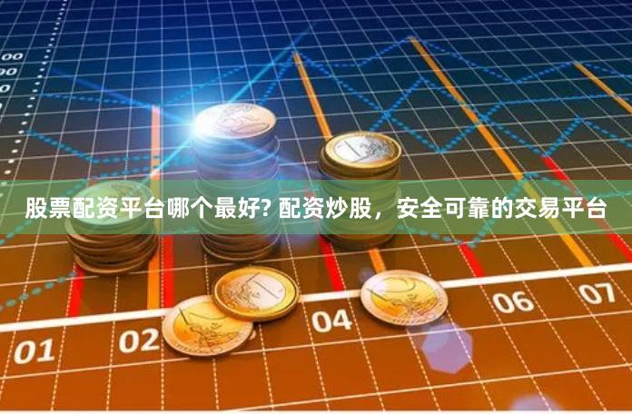 股票配资平台哪个最好? 配资炒股，安全可靠的交易平台