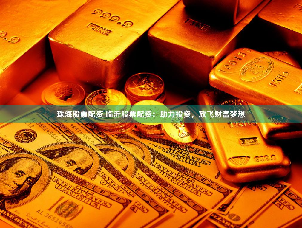 珠海股票配资 临沂股票配资：助力投资，放飞财富梦想