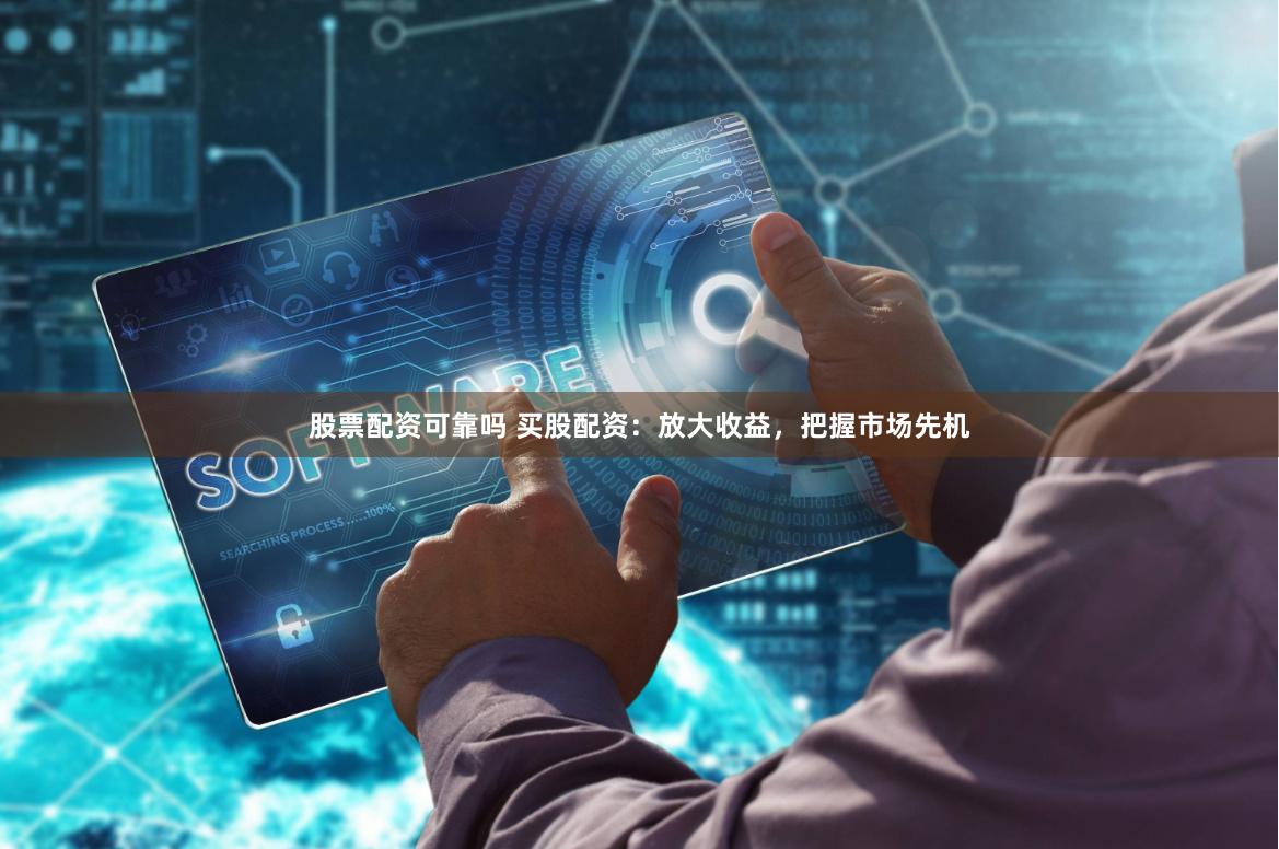 股票配资可靠吗 买股配资：放大收益，把握市场先机