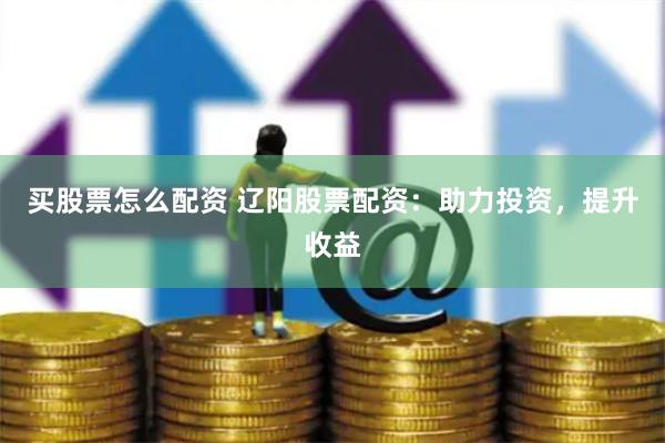 买股票怎么配资 辽阳股票配资：助力投资，提升收益