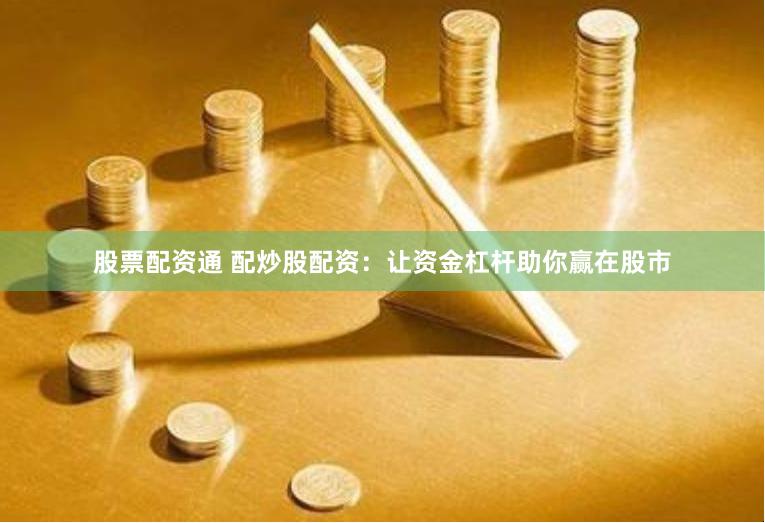 股票配资通 配炒股配资：让资金杠杆助你赢在股市