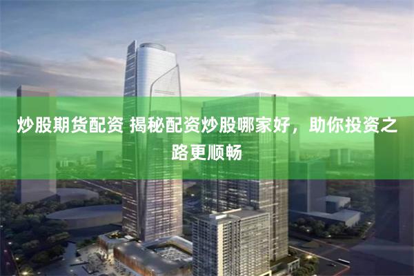 炒股期货配资 揭秘配资炒股哪家好，助你投资之路更顺畅