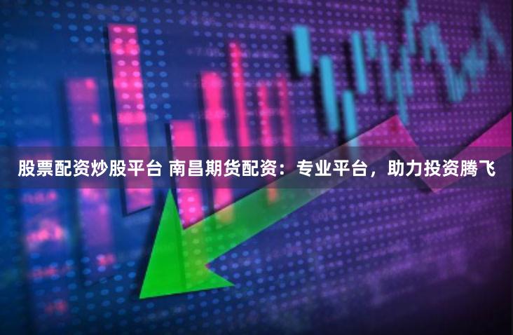 股票配资炒股平台 南昌期货配资：专业平台，助力投资腾飞