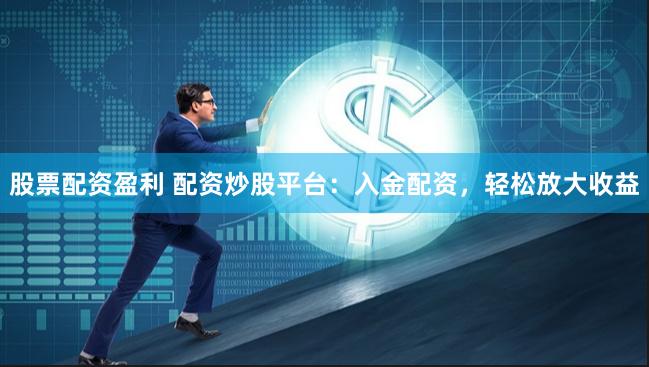 股票配资盈利 配资炒股平台：入金配资，轻松放大收益
