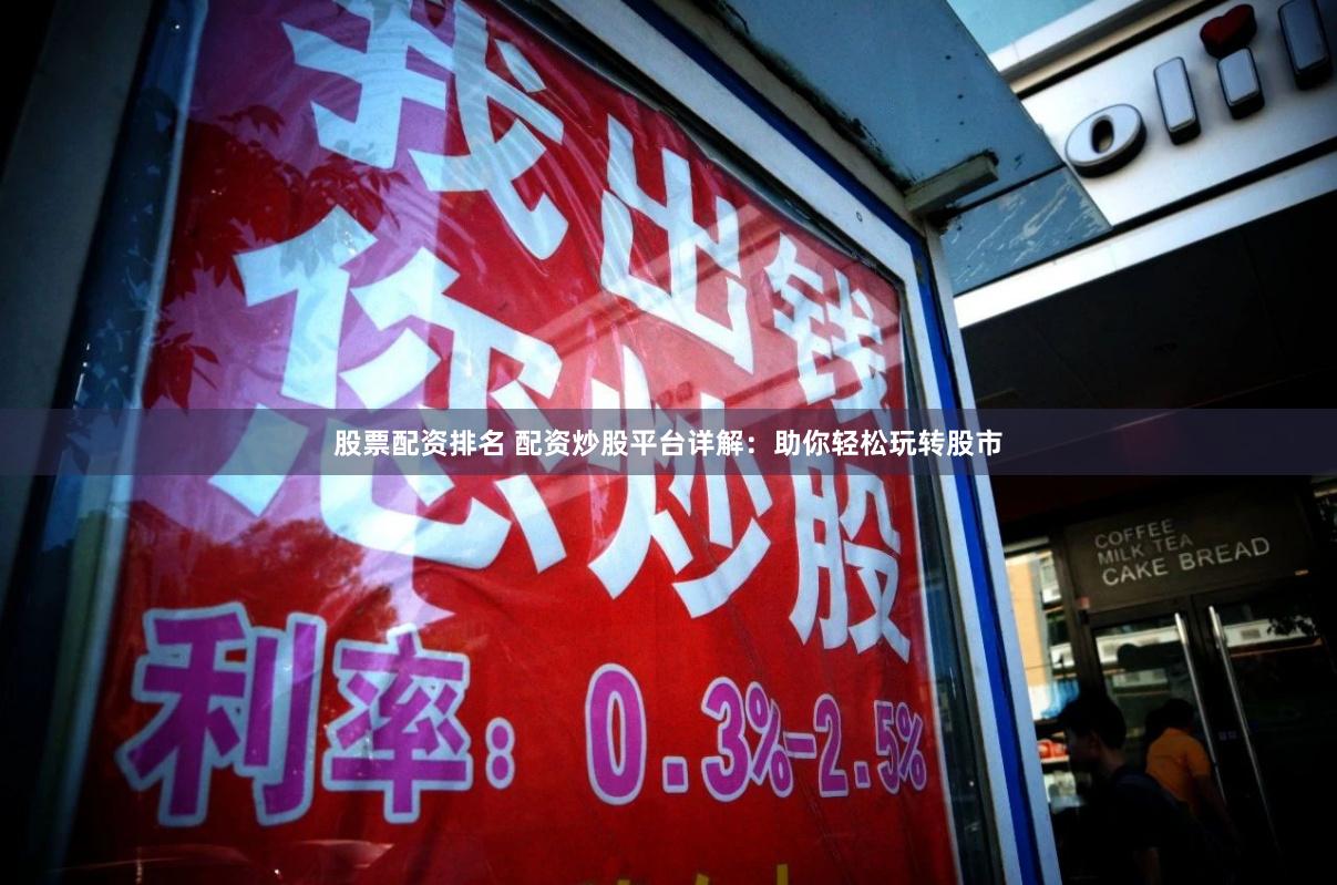 股票配资排名 配资炒股平台详解：助你轻松玩转股市