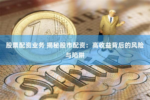 股票配资业务 揭秘股市配资：高收益背后的风险与陷阱