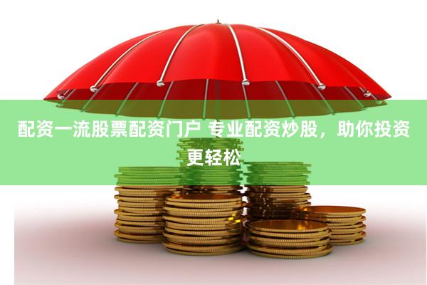 配资一流股票配资门户 专业配资炒股，助你投资更轻松