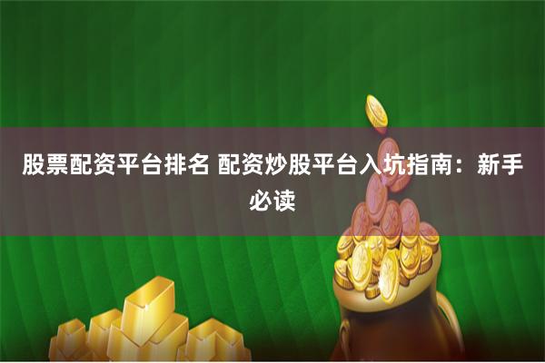 股票配资平台排名 配资炒股平台入坑指南：新手必读