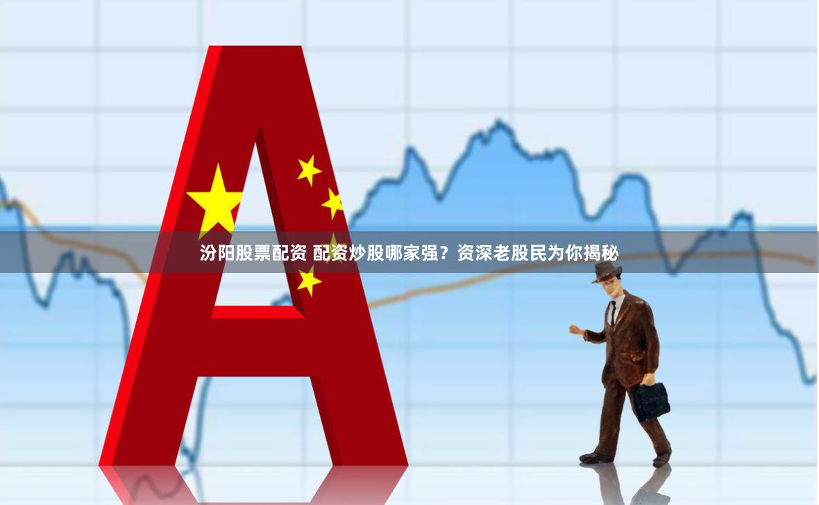 汾阳股票配资 配资炒股哪家强？资深老股民为你揭秘