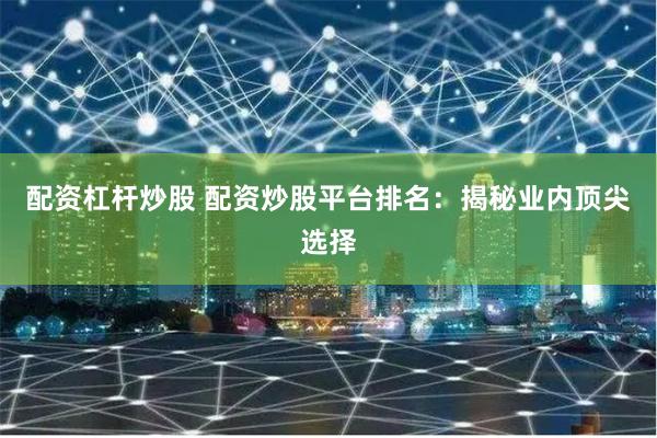 配资杠杆炒股 配资炒股平台排名：揭秘业内顶尖选择