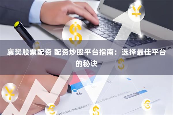 襄樊股票配资 配资炒股平台指南：选择最佳平台的秘诀