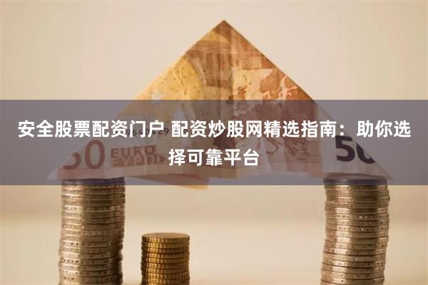 安全股票配资门户 配资炒股网精选指南：助你选择可靠平台