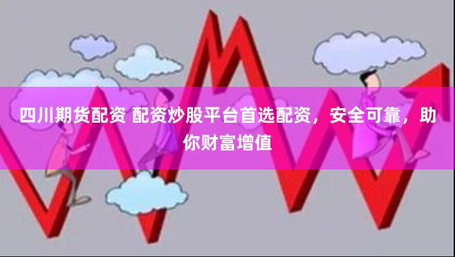 四川期货配资 配资炒股平台首选配资，安全可靠，助你财富增值