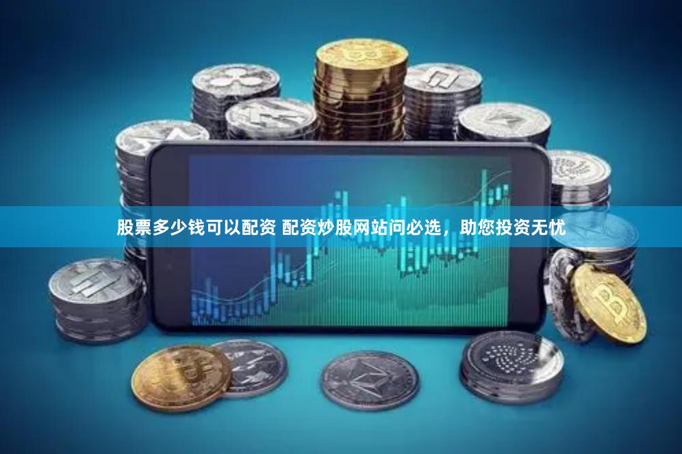 股票多少钱可以配资 配资炒股网站问必选，助您投资无忧