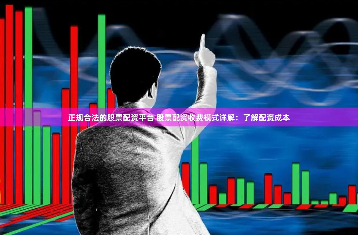 正规合法的股票配资平台 股票配资收费模式详解：了解配资成本