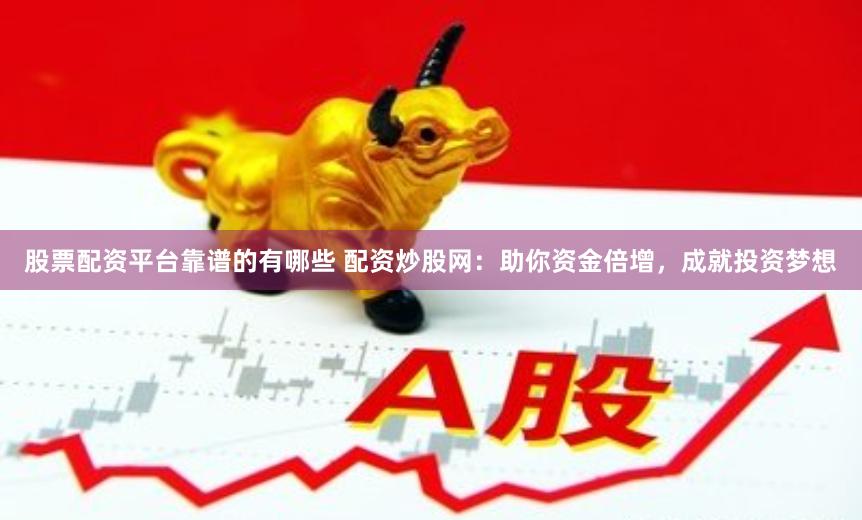 股票配资平台靠谱的有哪些 配资炒股网：助你资金倍增，成就投资梦想