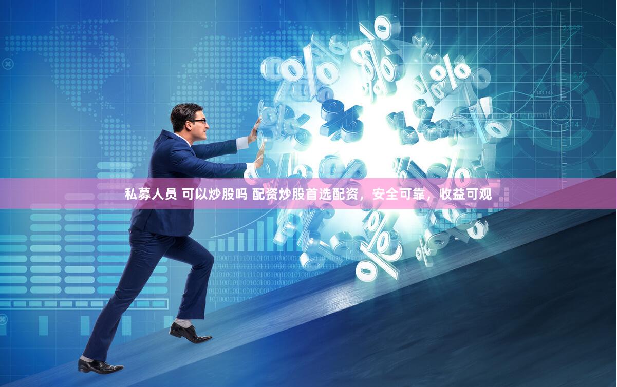 私募人员 可以炒股吗 配资炒股首选配资，安全可靠，收益可观