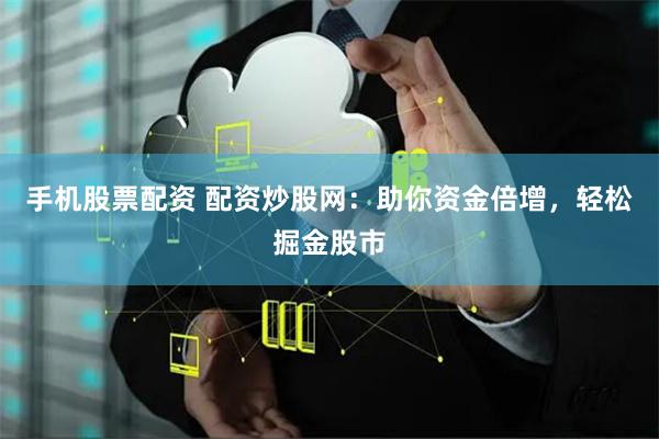 手机股票配资 配资炒股网：助你资金倍增，轻松掘金股市