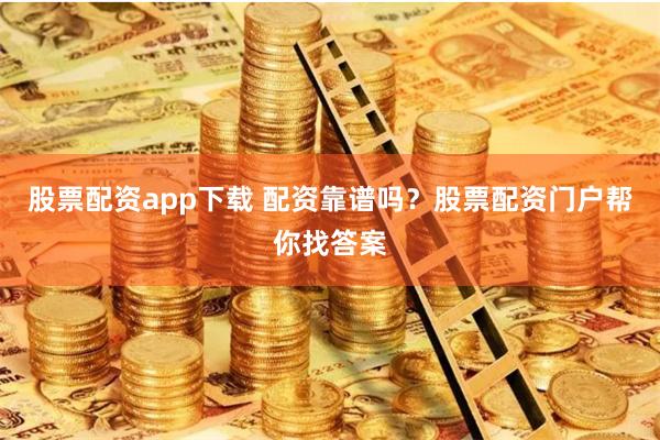 股票配资app下载 配资靠谱吗？股票配资门户帮你找答案