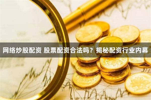 网络炒股配资 股票配资合法吗？揭秘配资行业内幕