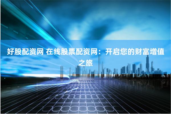 好股配资网 在线股票配资网：开启您的财富增值之旅