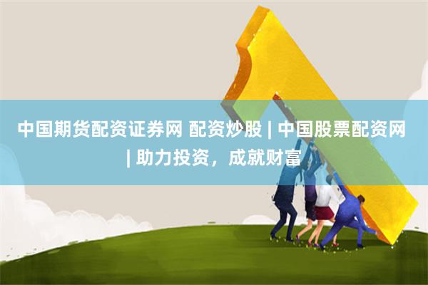 中国期货配资证券网 配资炒股 | 中国股票配资网 | 助力投资，成就财富