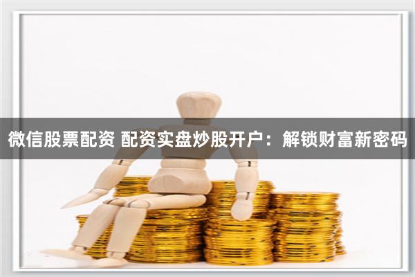 微信股票配资 配资实盘炒股开户：解锁财富新密码