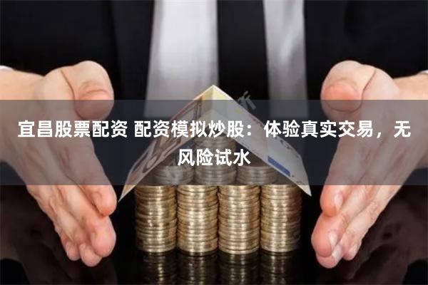 宜昌股票配资 配资模拟炒股：体验真实交易，无风险试水