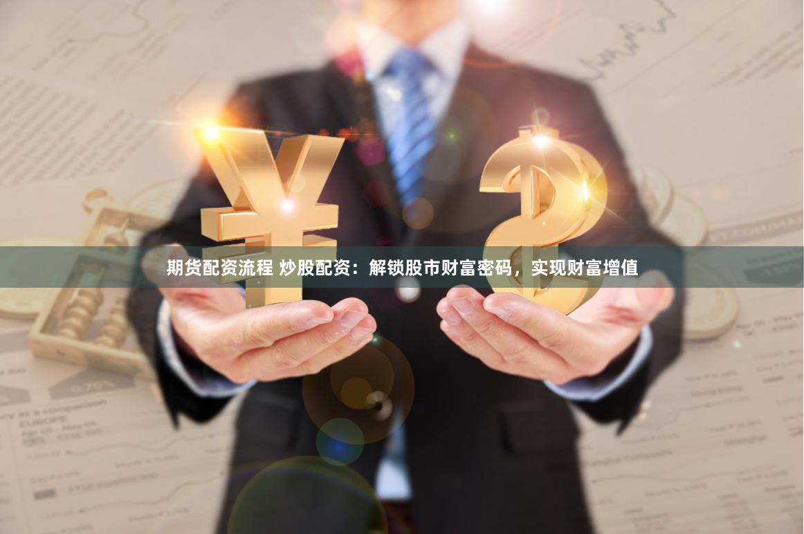 期货配资流程 炒股配资：解锁股市财富密码，实现财富增值
