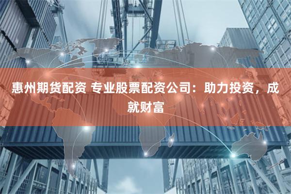 惠州期货配资 专业股票配资公司：助力投资，成就财富