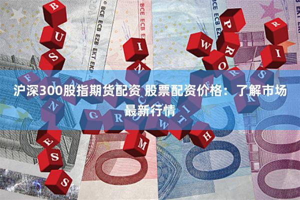 沪深300股指期货配资 股票配资价格：了解市场最新行情