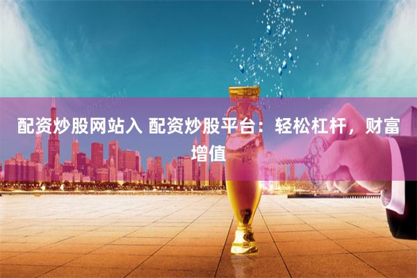 配资炒股网站入 配资炒股平台：轻松杠杆，财富增值