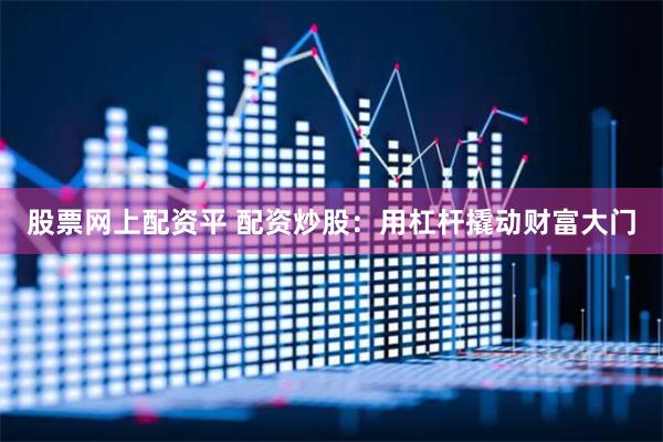 股票网上配资平 配资炒股：用杠杆撬动财富大门