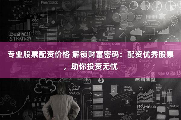 专业股票配资价格 解锁财富密码：配资优秀股票，助你投资无忧