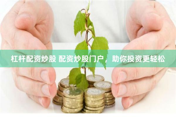 杠杆配资炒股 配资炒股门户，助你投资更轻松