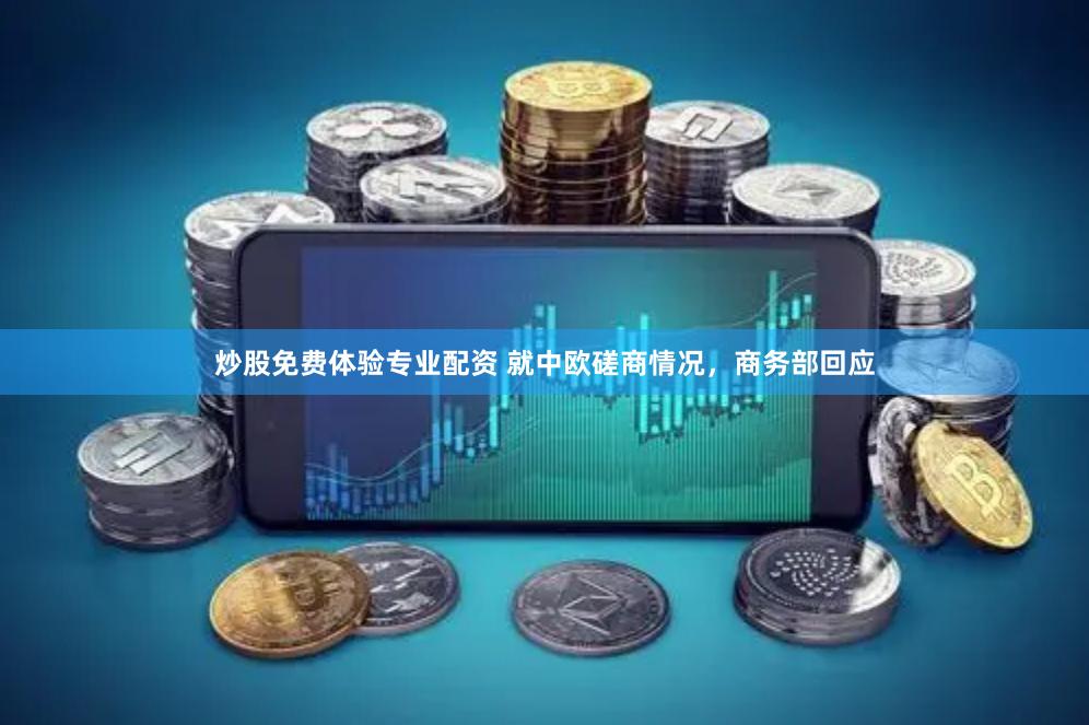 炒股免费体验专业配资 就中欧磋商情况，商务部回应