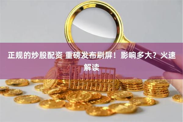 正规的炒股配资 重磅发布刷屏！影响多大？火速解读