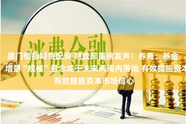 厦门恒指期货配资 财政部重磅发声！券商、基金火线解读：增量“规模”悬念或于未来两周内落地 有效提振资本市场信心