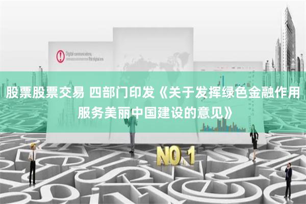 股票股票交易 四部门印发《关于发挥绿色金融作用 服务美丽中国建设的意见》
