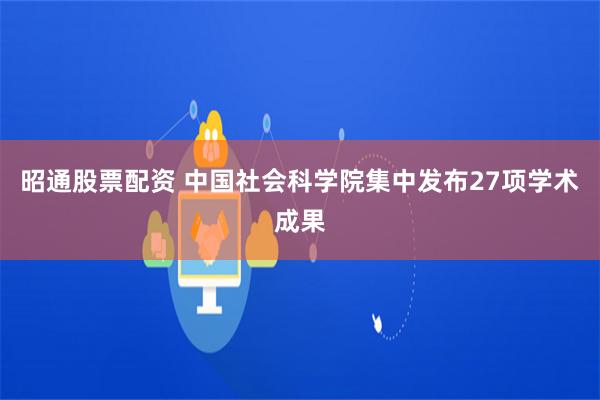 昭通股票配资 中国社会科学院集中发布27项学术成果