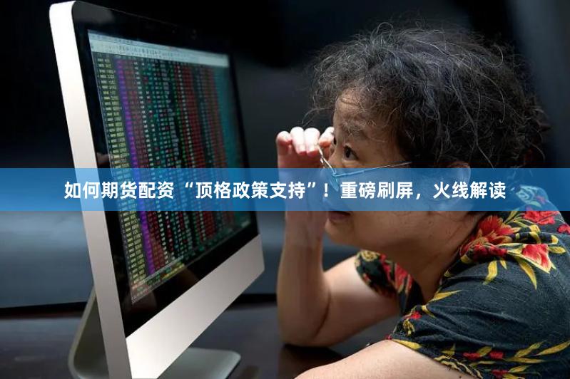 如何期货配资 “顶格政策支持”！重磅刷屏，火线解读