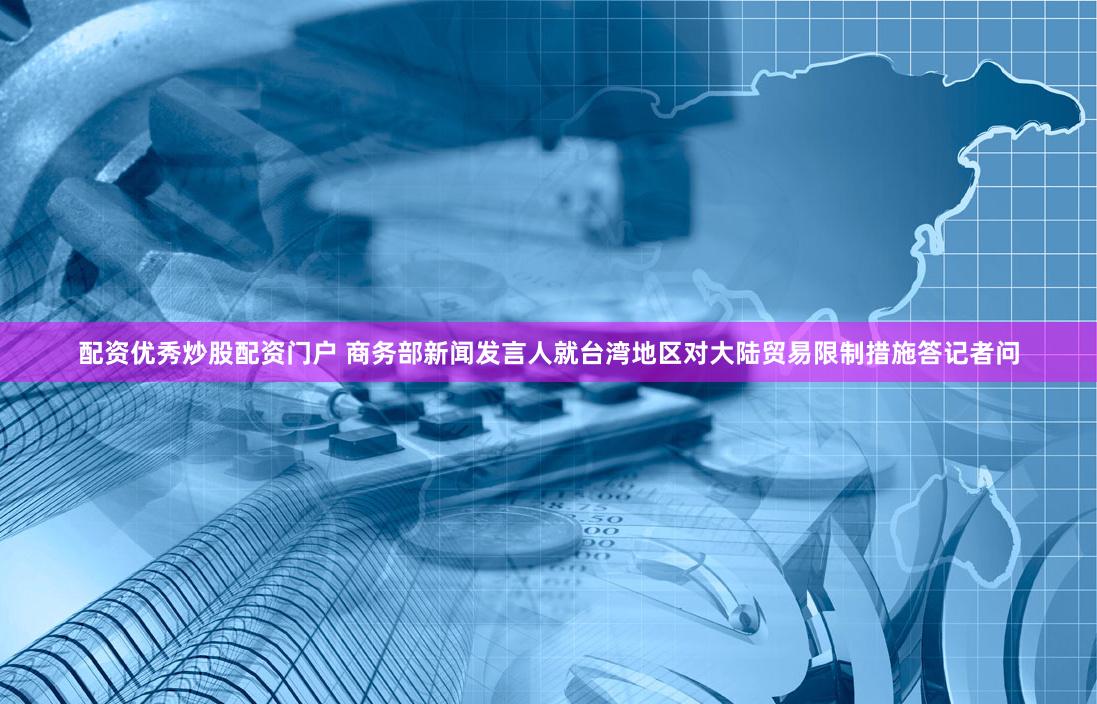 配资优秀炒股配资门户 商务部新闻发言人就台湾地区对大陆贸易限制措施答记者问