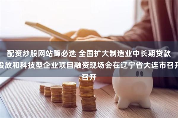 配资炒股网站蹿必选 全国扩大制造业中长期贷款投放和科技型企业项目融资现场会在辽宁省大连市召开