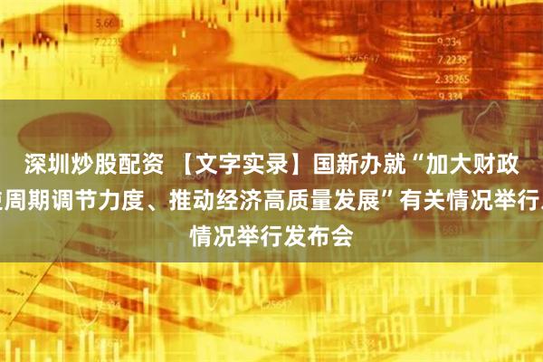 深圳炒股配资 【文字实录】国新办就“加大财政政策逆周期调节力度、推动经济高质量发展”有关情况举行发布会