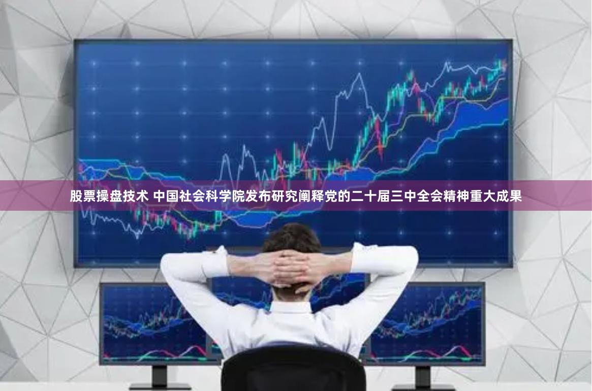 股票操盘技术 中国社会科学院发布研究阐释党的二十届三中全会精神重大成果