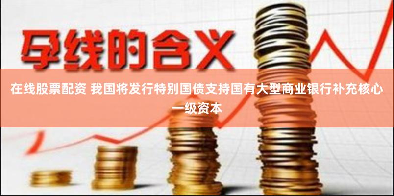 在线股票配资 我国将发行特别国债支持国有大型商业银行补充核心一级资本